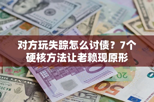 武汉对方玩失踪怎么讨债？7个硬核方法让老赖现原形
