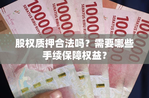 武汉股权质押合法吗？需要哪些手续保障权益？