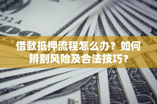 武汉借款抵押流程怎么办？如何辨别风险及合法技巧？