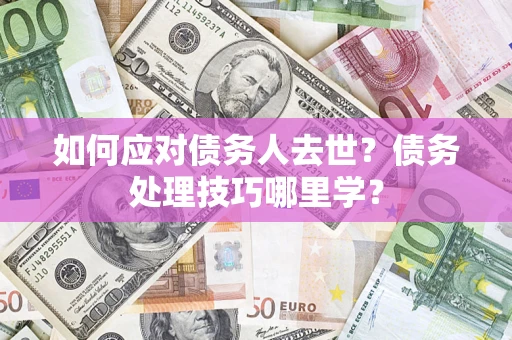 武汉如何应对债务人去世？债务处理技巧哪里学？