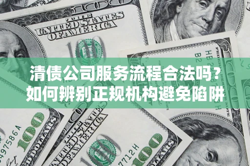 武汉清债公司服务流程合法吗？如何辨别正规机构避免陷阱？
