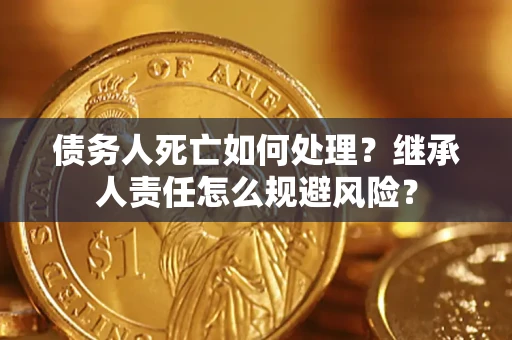 武汉债务人死亡如何处理?继承人责任怎么规避风险? 武汉债务人死亡如何处理?继承人责任怎么规避风险?
