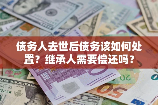 武汉债务人去世后债务该如何处置？继承人需要偿还吗？