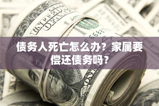 武汉债务人死亡怎么办？家属要偿还债务吗？