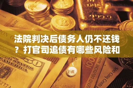 武汉法院判决后债务人仍不还钱？打官司追债有哪些风险和技巧？