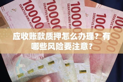 武汉应收账款质押怎么办理？有哪些风险要注意？