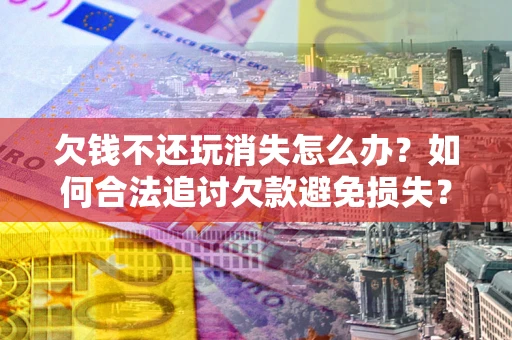 武汉欠钱不还玩消失怎么办？如何合法追讨欠款避免损失？