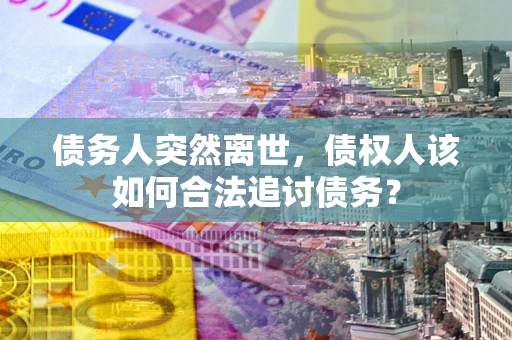 武汉债务人突然离世，债权人该如何合法追讨债务？