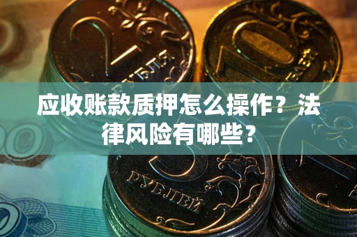 武汉应收账款质押怎么操作？法律风险有哪些？