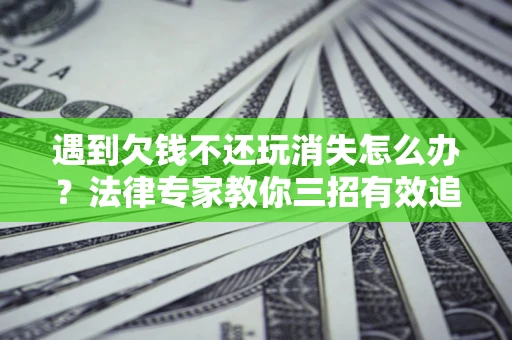 武汉遇到欠钱不还玩消失怎么办？法律专家教你三招有效追债！