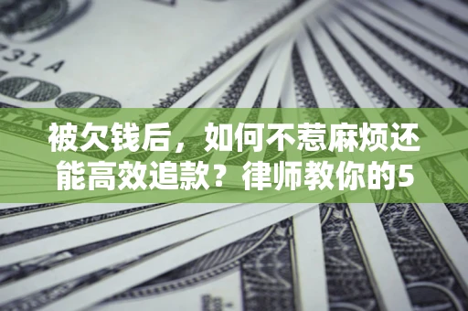 武汉被欠钱后，如何不惹麻烦还能高效追款？律师教你的5步合法讨债法