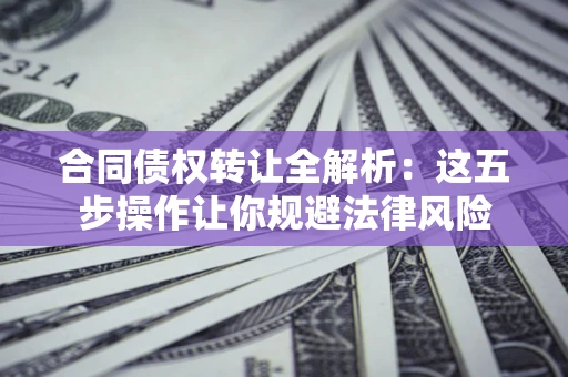 武汉合同债权转让全解析：这五步操作让你规避法律风险