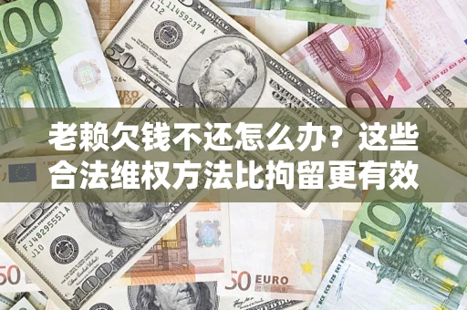 武汉老赖欠钱不还怎么办？这些合法维权方法比拘留更有效