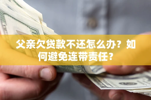 武汉父亲欠贷款不还怎么办？如何避免连带责任？