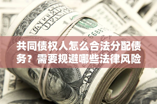 武汉共同债权人怎么合法分配债务？需要规避哪些法律风险？