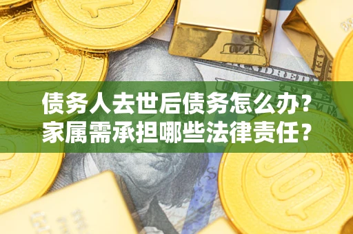 武汉债务人去世后债务怎么办？家属需承担哪些法律责任？