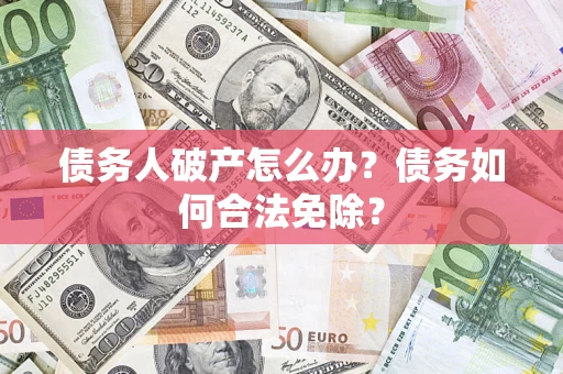 武汉债务人破产怎么办？债务如何合法免除？