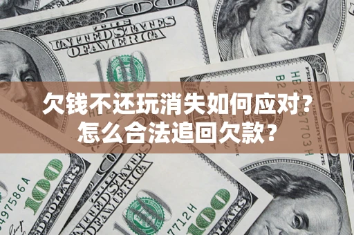 武汉欠钱不还玩消失如何应对？怎么合法追回欠款？