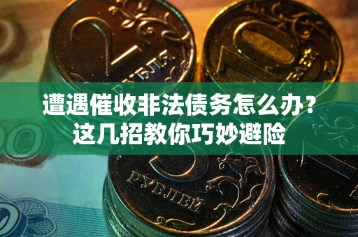 武汉遭遇催收非法债务怎么办？这几招教你巧妙避险