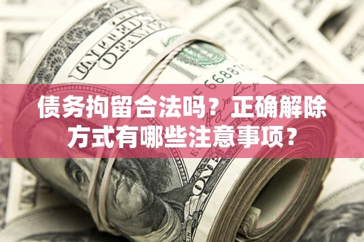武汉债务拘留合法吗？正确解除方式有哪些注意事项？