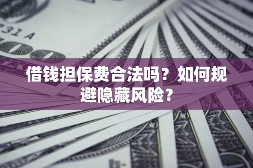 武汉借钱担保费合法吗？如何规避隐藏风险？