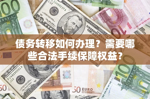 武汉债务转移如何办理？需要哪些合法手续保障权益？