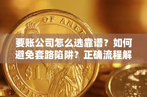 武汉要账公司怎么选靠谱？如何避免套路陷阱？正确流程解析