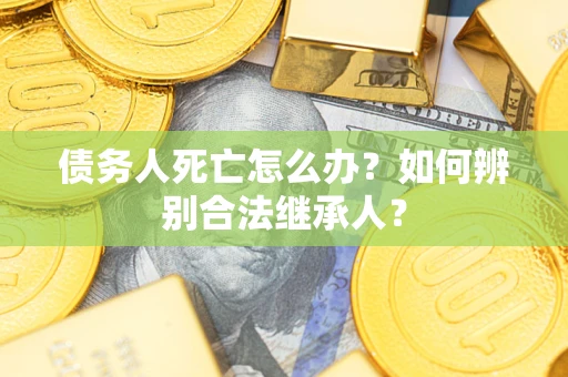 武汉债务人死亡怎么办？如何辨别合法继承人？