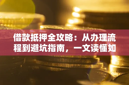 武汉借款抵押全攻略：从办理流程到避坑指南，一文读懂如何安全融资