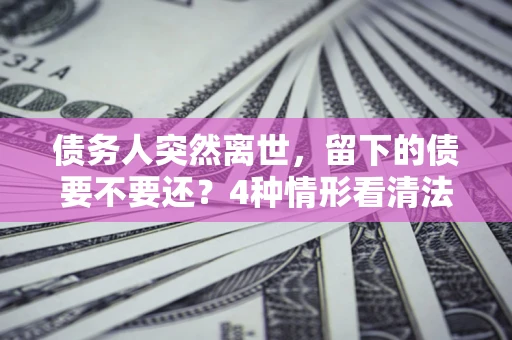 武汉债务人突然离世，留下的债要不要还？4种情形看清法律判决