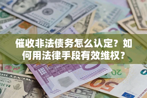 武汉催收非法债务怎么认定？如何用法律手段有效维权？