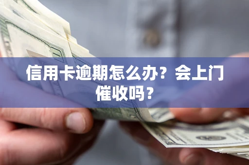 武汉信用卡逾期怎么办？会上门催收吗？