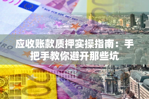 武汉应收账款质押实操指南：手把手教你避开那些坑