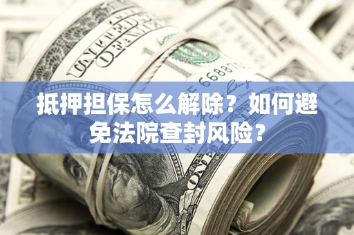武汉抵押担保怎么解除？如何避免法院查封风险？
