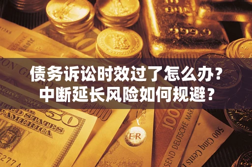 武汉债务诉讼时效过了怎么办？中断延长风险如何规避？