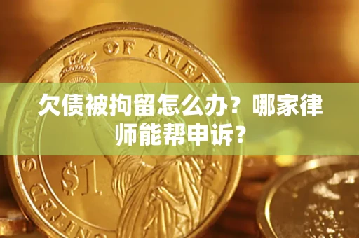 武汉欠债被拘留怎么办？哪家律师能帮申诉？