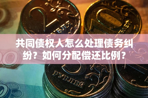 武汉共同债权人怎么处理债务纠纷？如何分配偿还比例？