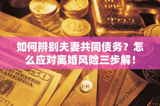 武汉如何辨别夫妻共同债务？怎么应对离婚风险三步解！