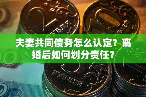 武汉夫妻共同债务怎么认定？离婚后如何划分责任？