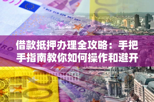 武汉借款抵押办理全攻略：手把手指南教你如何操作和避开雷区