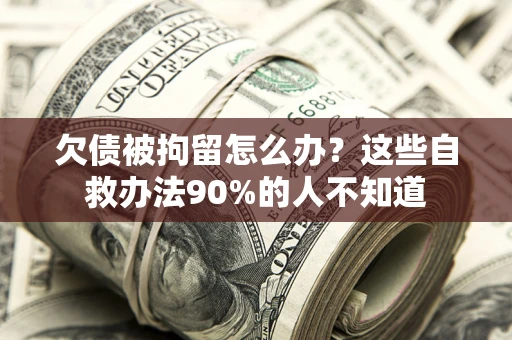 武汉欠债被拘留怎么办？这些自救办法90%的人不知道
