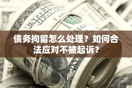 武汉债务拘留怎么处理？如何合法应对不被起诉？