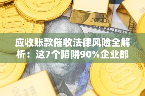 武汉应收账款催收法律风险全解析：这7个陷阱90%企业都踩过（含合规应对指南）