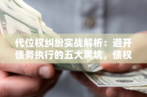 武汉代位权纠纷实战解析：避开债务执行的五大黑坑，债权人必看指南