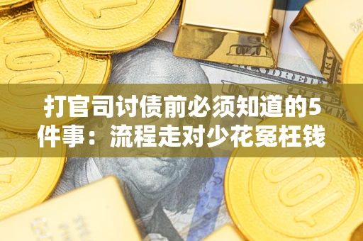 武汉打官司讨债前必须知道的5件事：流程走对少花冤枉钱