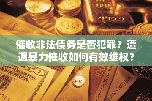 武汉催收非法债务是否犯罪？遭遇暴力催收如何有效维权？