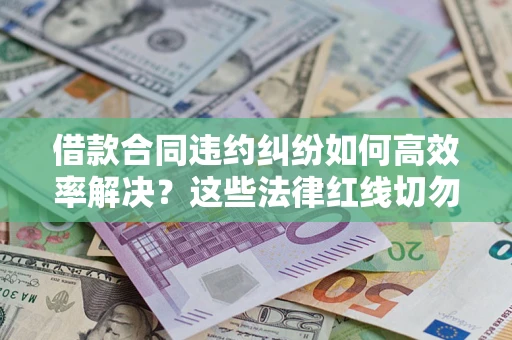 武汉借款合同违约纠纷如何高效率解决？这些法律红线切勿触碰