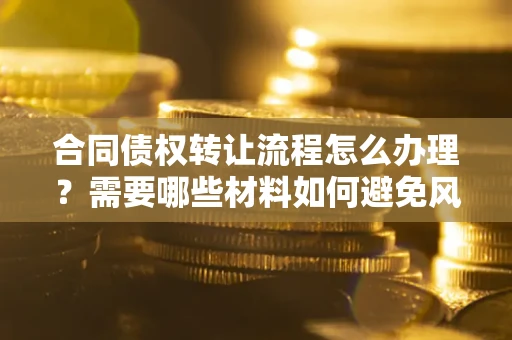 武汉合同债权转让流程怎么办理？需要哪些材料如何避免风险？
