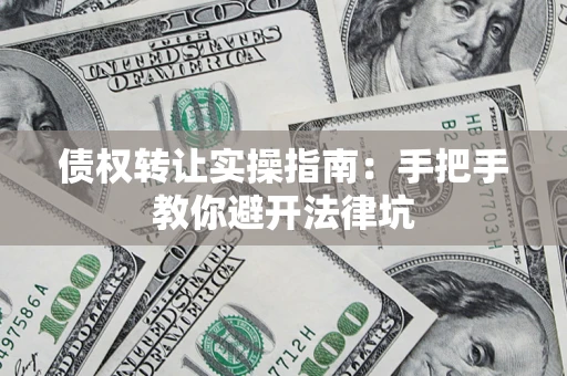武汉债权转让实操指南：手把手教你避开法律坑