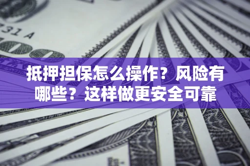 武汉抵押担保怎么操作？风险有哪些？这样做更安全可靠
